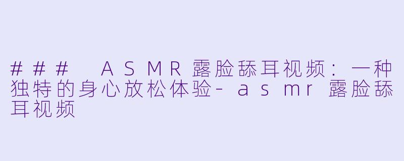 ### ASMR露脸舔耳视频:一种独特的身心放松体验