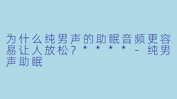 为什么纯男声的助眠音频更容易让人放松？****