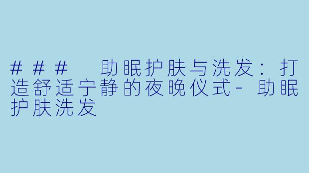 ### 助眠护肤与洗发:打造舒适宁静的夜晚仪式