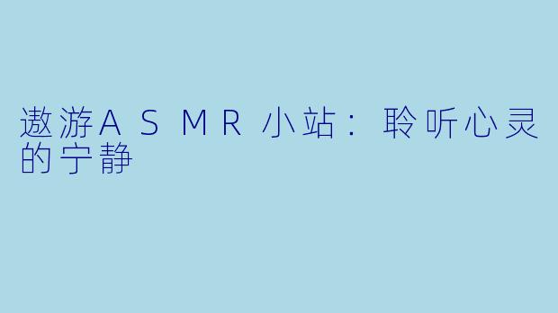 遨游ASMR小站：聆听心灵的宁静