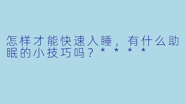 怎样才能快速入睡，有什么助眠的小技巧吗？****