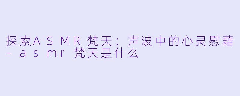 探索ASMR梵天：声波中的心灵慰藉-asmr梵天是什么
