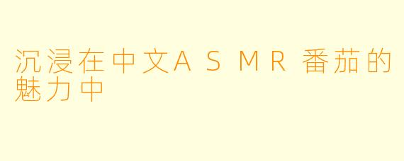 沉浸在中文ASMR番茄的魅力中