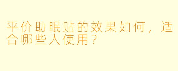 平价助眠贴的效果如何,适合哪些人使用?