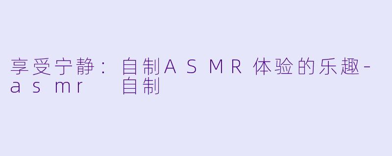 享受宁静:自制ASMR体验的乐趣