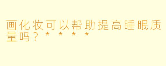 画化妆可以帮助提高睡眠质量吗?****
