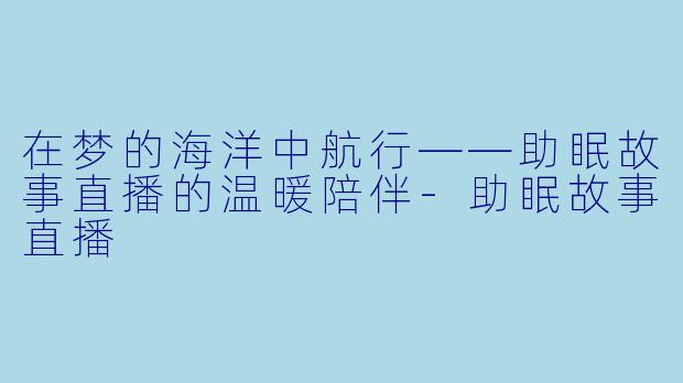 在梦的海洋中航行——助眠故事直播的温暖陪伴-助眠故事直播