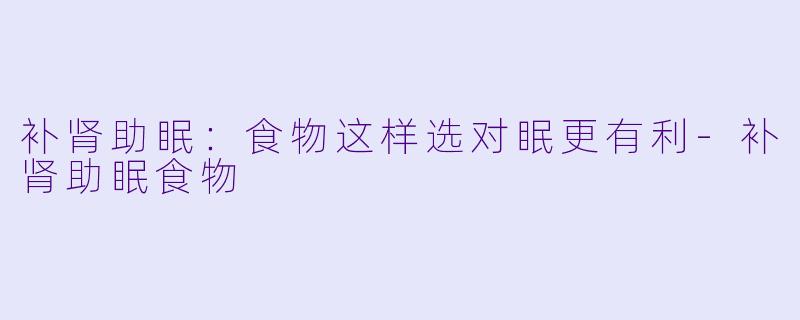补肾助眠：食物这样选对眠更有利-补肾助眠食物