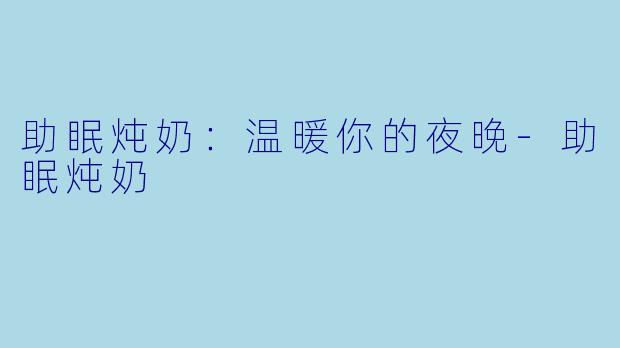 助眠炖奶：温暖你的夜晚-助眠炖奶