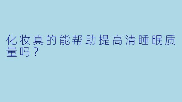 化妆真的能帮助提高清睡眠质量吗?