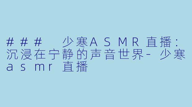 ### 少寒ASMR直播:沉浸在宁静的声音世界