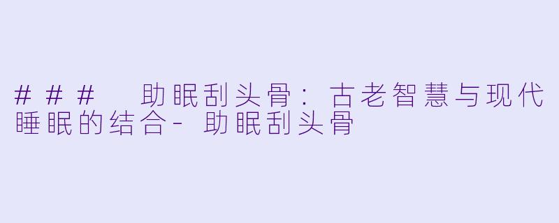 ### 助眠刮头骨：古老智慧与现代睡眠的结合-助眠刮头骨