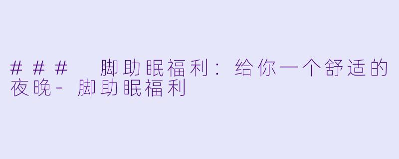 ### 脚助眠福利：给你一个舒适的夜晚-脚助眠福利