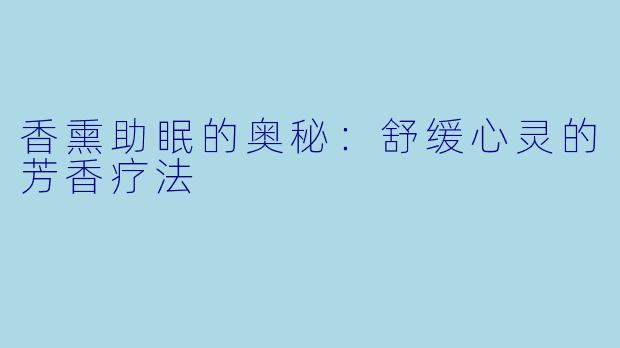 香熏助眠的奥秘:舒缓心灵的芳香疗法