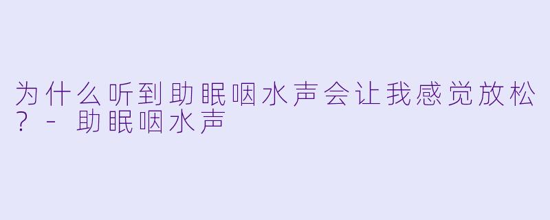 为什么听到助眠咽水声会让我感觉放松？