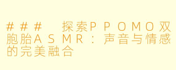 ### 探索PPOMO双胞胎ASMR：声音与情感的完美融合