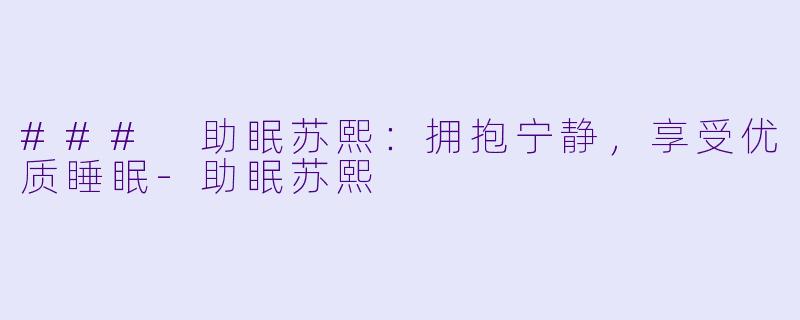 ### 助眠苏熙：拥抱宁静，享受优质睡眠-助眠苏熙