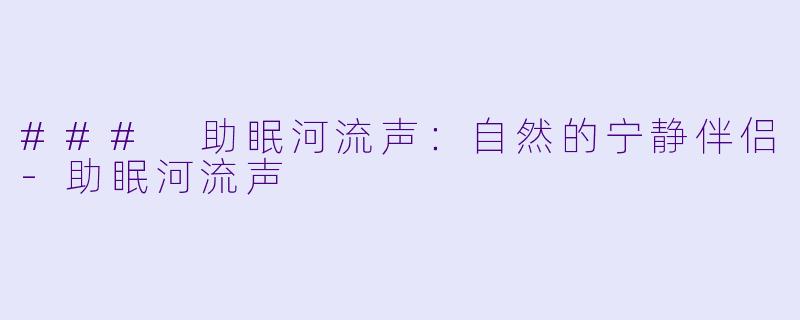### 助眠河流声：自然的宁静伴侣-助眠河流声