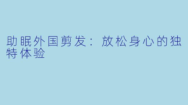 助眠外国剪发:放松身心的独特体验