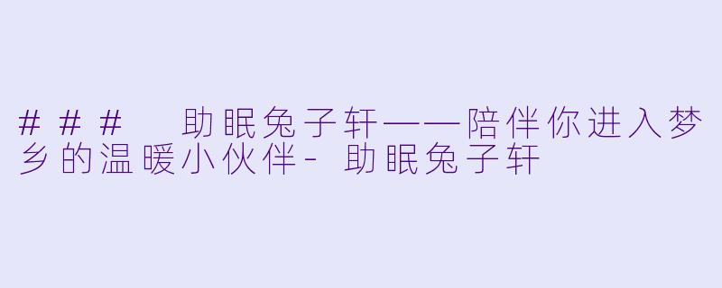 ### 助眠兔子轩——陪伴你进入梦乡的温暖小伙伴