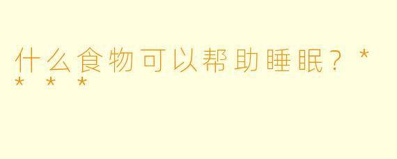 什么食物可以帮助睡眠？****