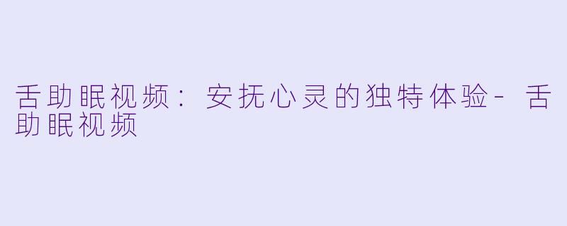 舌助眠视频:安抚心灵的独特体验