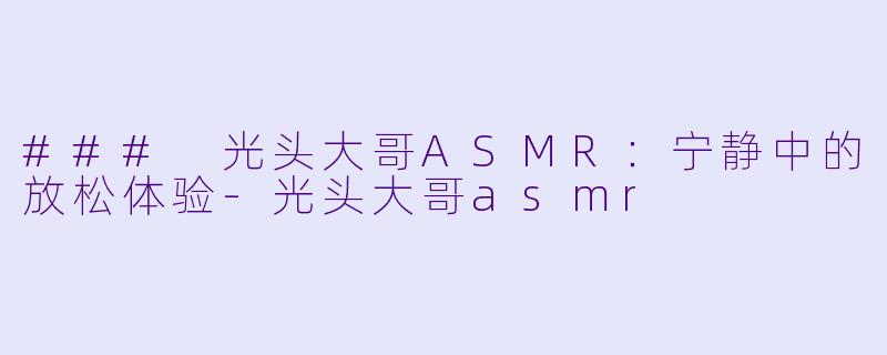 ### 光头大哥ASMR：宁静中的放松体验-光头大哥asmr