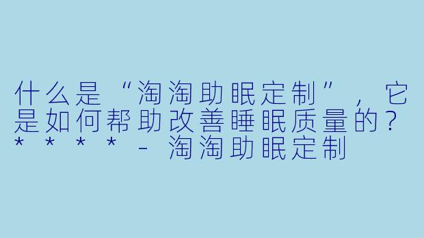 什么是“淘淘助眠定制”，它是如何帮助改善睡眠质量的？****-淘淘助眠定制