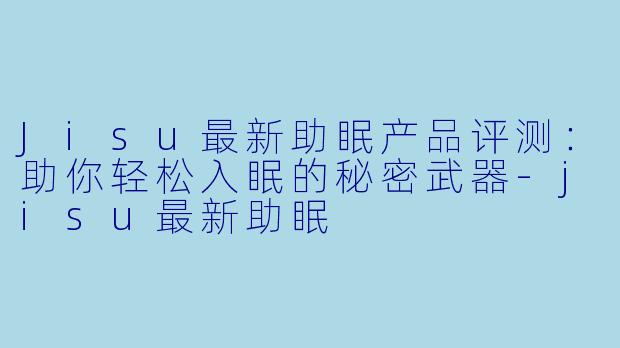 Jisu最新助眠产品评测：助你轻松入眠的秘密武器-jisu最新助眠