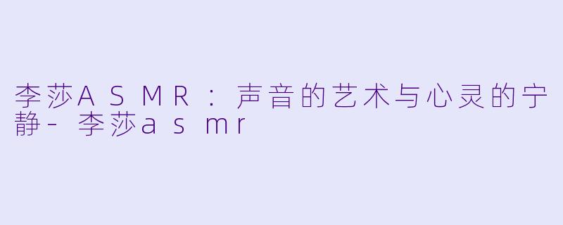 李莎ASMR:声音的艺术与心灵的宁静
