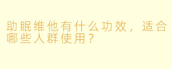 助眠维他有什么功效，适合哪些人群使用？