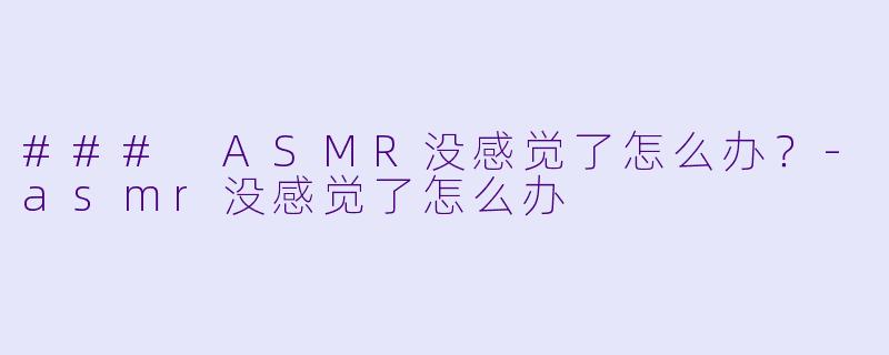 ### ASMR没感觉了怎么办？-asmr没感觉了怎么办