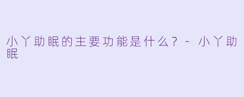 小丫助眠的主要功能是什么？