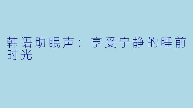 韩语助眠声：享受宁静的睡前时光