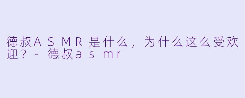 德叔ASMR是什么,为什么这么受欢迎?