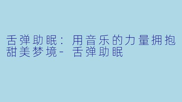 舌弹助眠：用音乐的力量拥抱甜美梦境-舌弹助眠