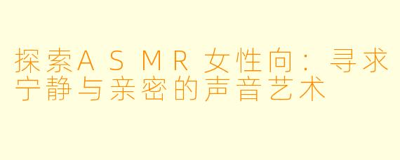 探索ASMR女性向：寻求宁静与亲密的声音艺术