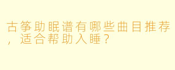 古筝助眠谱有哪些曲目推荐，适合帮助入睡？