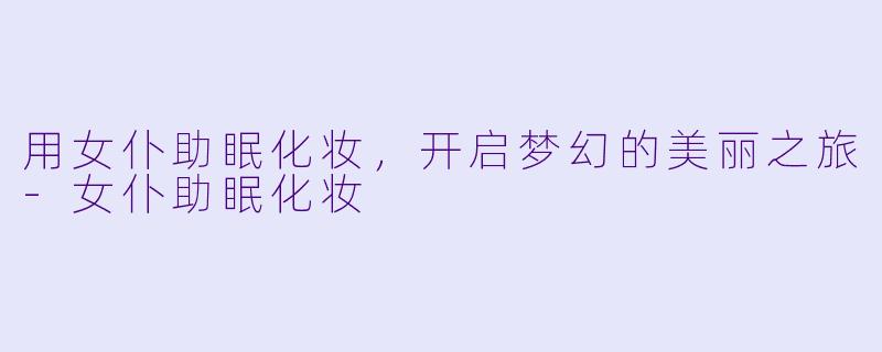 用女仆助眠化妆，开启梦幻的美丽之旅-女仆助眠化妆