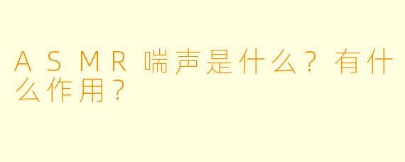 ASMR喘声是什么?有什么作用?