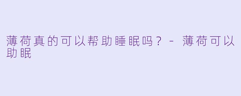 薄荷真的可以帮助睡眠吗？-薄荷可以助眠