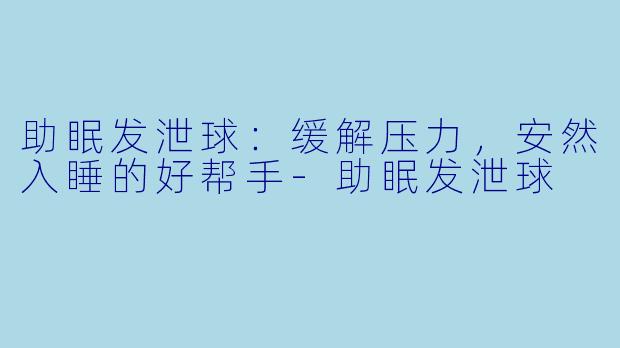 助眠发泄球：缓解压力，安然入睡的好帮手-助眠发泄球