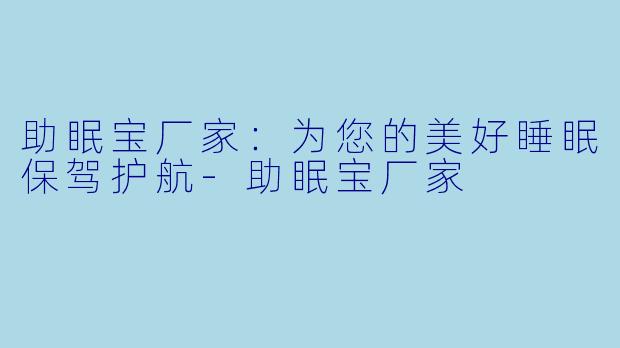 助眠宝厂家：为您的美好睡眠保驾护航-助眠宝厂家