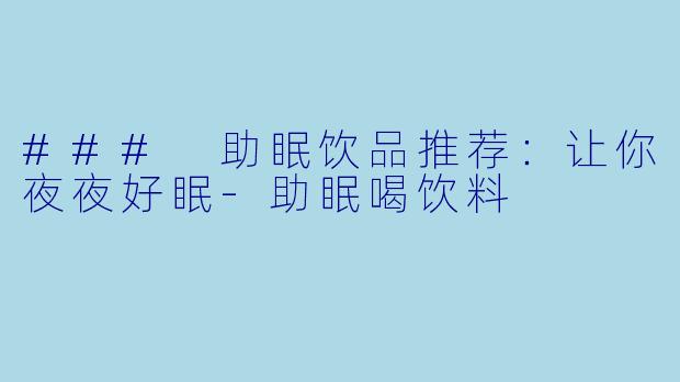 ### 助眠饮品推荐：让你夜夜好眠