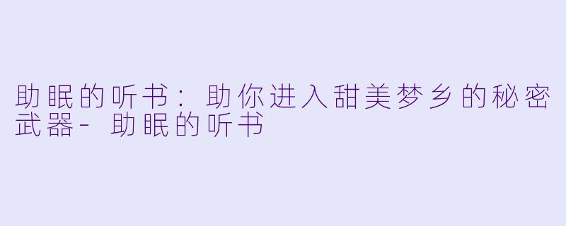 助眠的听书：助你进入甜美梦乡的秘密武器-助眠的听书