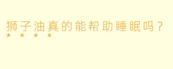 狮子油真的能帮助睡眠吗？****