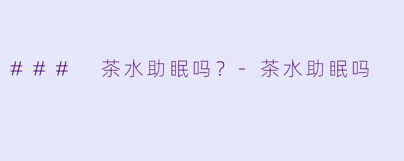 ### 茶水助眠吗？-茶水助眠吗