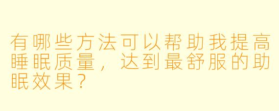 有哪些方法可以帮助我提高睡眠质量,达到最舒服的助眠效果?