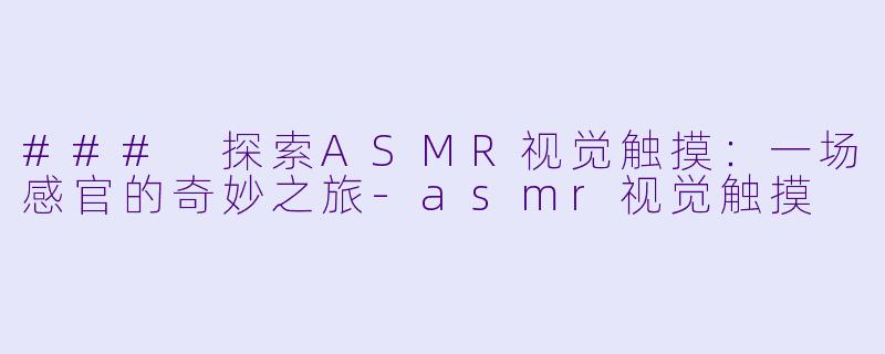 ### 探索ASMR视觉触摸：一场感官的奇妙之旅-asmr视觉触摸