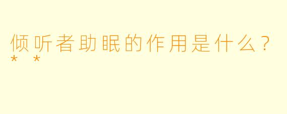 倾听者助眠的作用是什么？**